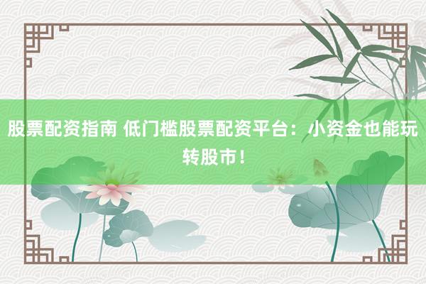 股票配资指南 低门槛股票配资平台:小资金也能玩转股市!