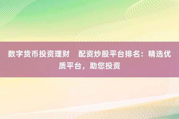 数字货币投资理财    配资炒股平台排名：精选优质平台，助您投资