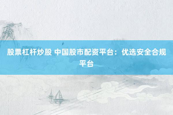 股票杠杆炒股 中国股市配资平台：优选安全合规平台