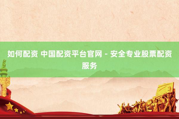 如何配资 中国配资平台官网 - 安全专业股票配资服务