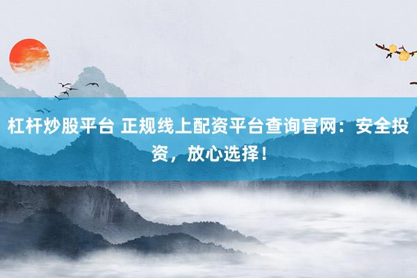 杠杆炒股平台 正规线上配资平台查询官网：安全投资，放心选择！
