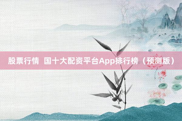 股票行情 国十大配资平台App排行榜(预测版)