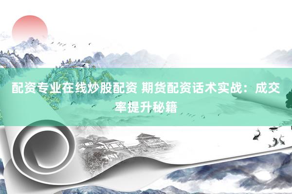 配资专业在线炒股配资 期货配资话术实战:成交率提升秘籍