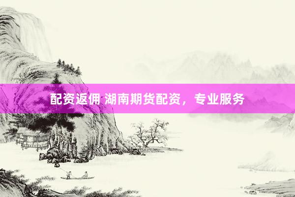 配资返佣 湖南期货配资，专业服务