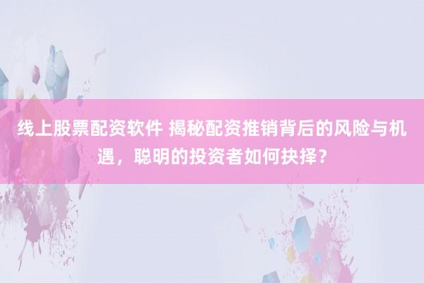 线上股票配资软件 揭秘配资推销背后的风险与机遇，聪明的投资者如何抉择？