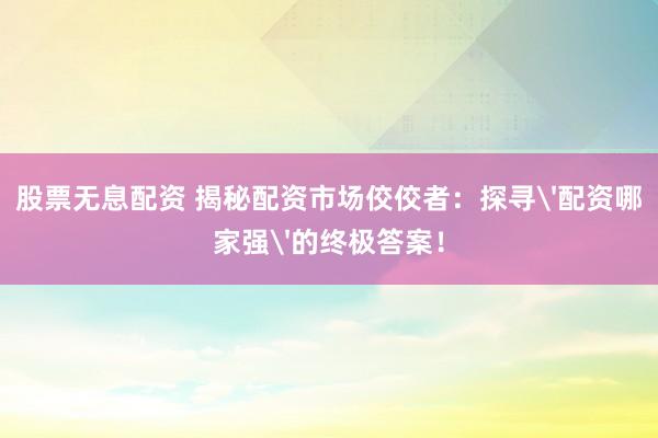 股票无息配资 揭秘配资市场佼佼者：探寻'配资哪家强'的终极答案！