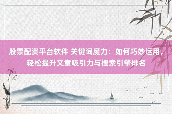 股票配资平台软件 关键词魔力：如何巧妙运用，轻松提升文章吸引力与搜索引擎排名