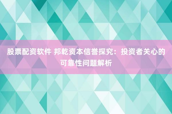 股票配资软件 邦乾资本信誉探究：投资者关心的可靠性问题解析