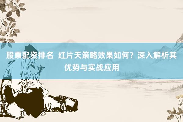 股票配资排名  红片天策略效果如何？深入解析其优势与实战应用