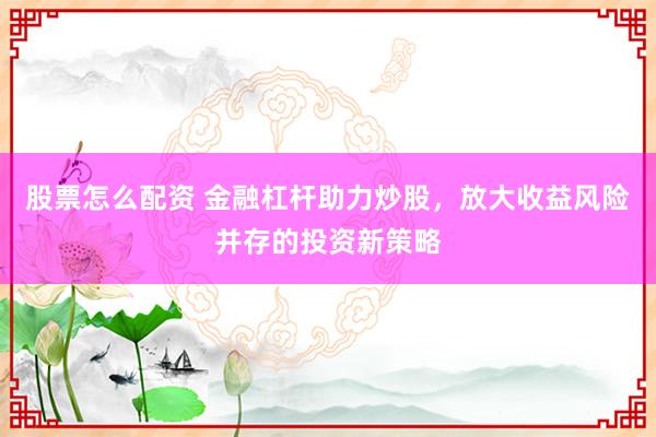 股票怎么配资 金融杠杆助力炒股,放大收益风险并存的投资新策略