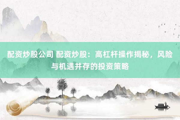 配资炒股公司 配资炒股：高杠杆操作揭秘，风险与机遇并存的投资策略
