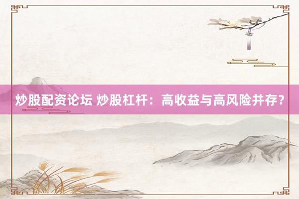 炒股配资论坛 炒股杠杆：高收益与高风险并存？
