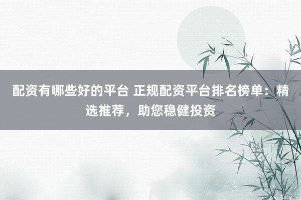 配资有哪些好的平台 正规配资平台排名榜单：精选推荐，助您稳健投资