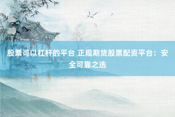 股票可以杠杆的平台 正规期货股票配资平台：安全可靠之选