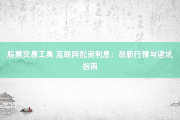 股票交易工具 互联网配资利息：最新行情与避坑指南