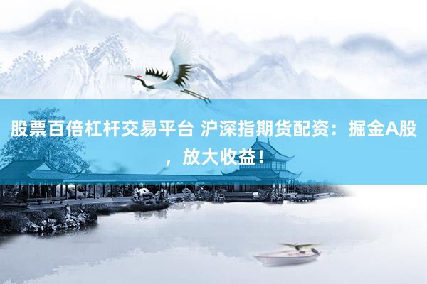 股票百倍杠杆交易平台 沪深指期货配资：掘金A股，放大收益！