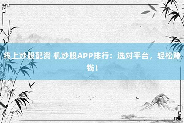 线上炒股配资 机炒股APP排行：选对平台，轻松赚钱！