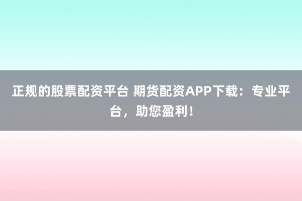 正规的股票配资平台 期货配资APP下载：专业平台，助您盈利！