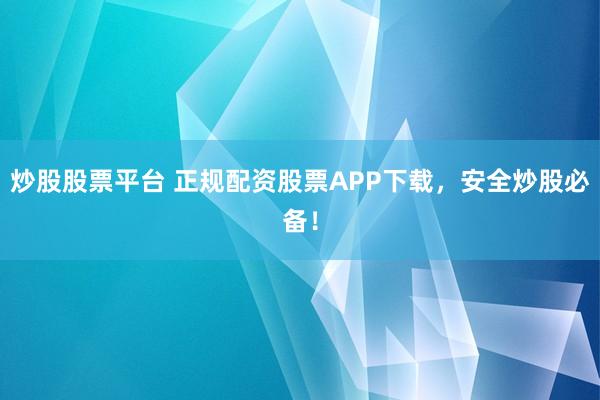炒股股票平台 正规配资股票APP下载，安全炒股必备！