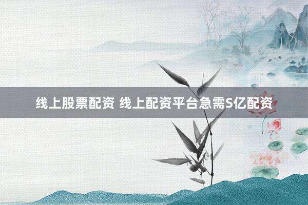 线上股票配资 线上配资平台急需S亿配资