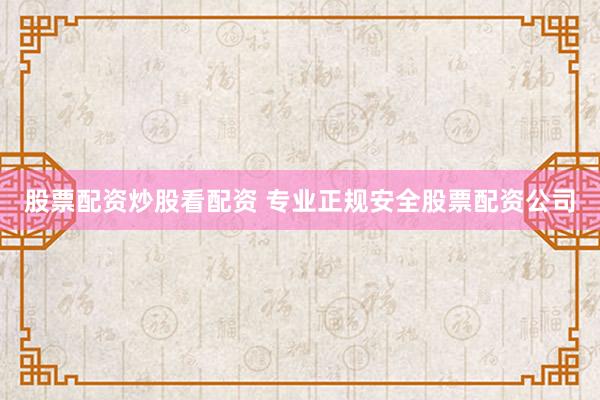 股票配资炒股看配资 专业正规安全股票配资公司