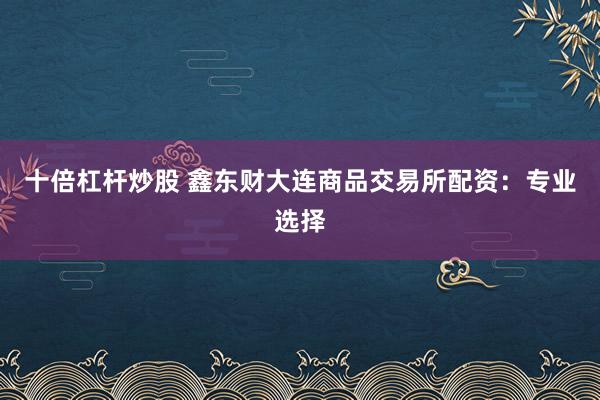 十倍杠杆炒股 鑫东财大连商品交易所配资：专业选择