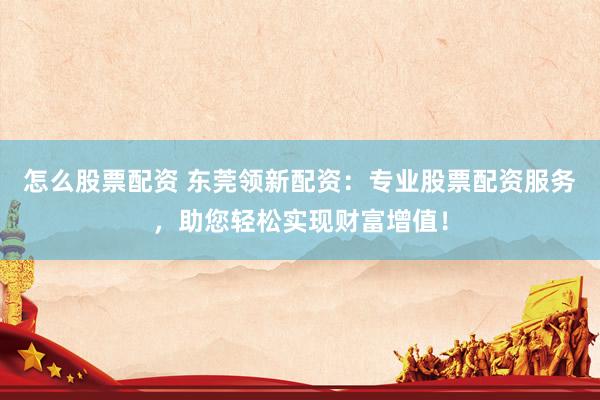 怎么股票配资 东莞领新配资:专业股票配资服务,助您轻松实现财富增值!