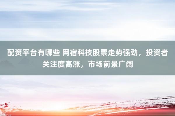 配资平台有哪些 网宿科技股票走势强劲，投资者关注度高涨，市场前景广阔