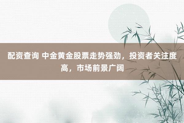 配资查询 中金黄金股票走势强劲,投资者关注度高,市场前景广阔