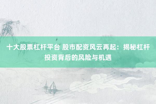 十大股票杠杆平台 股市配资风云再起：揭秘杠杆投资背后的风险与机遇