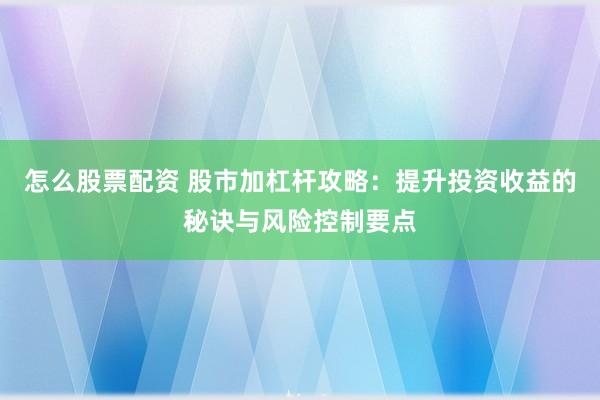 怎么股票配资 股市加杠杆攻略：提升投资收益的秘诀与风险控制要点