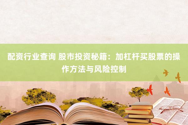 配资行业查询 股市投资秘籍：加杠杆买股票的操作方法与风险控制