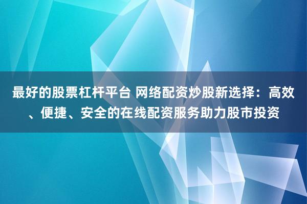 最好的股票杠杆平台 网络配资炒股新选择：高效、便捷、安全的在线配资服务助力股市投资