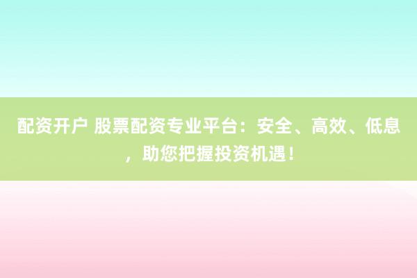 配资开户 股票配资专业平台：安全、高效、低息，助您把握投资机遇！