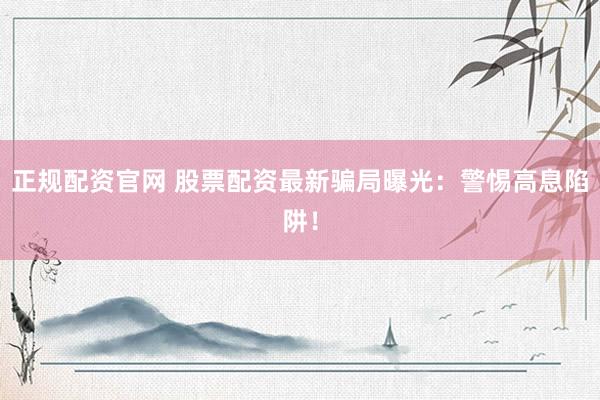 正规配资官网 股票配资最新骗局曝光：警惕高息陷阱！