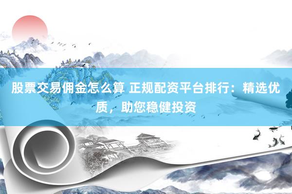 股票交易佣金怎么算 正规配资平台排行：精选优质，助您稳健投资