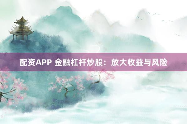 配资APP 金融杠杆炒股：放大收益与风险