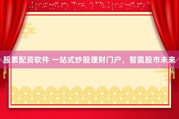 股票配资软件 一站式炒股理财门户,智赢股市未来