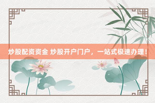 炒股配资资金 炒股开户门户，一站式极速办理！