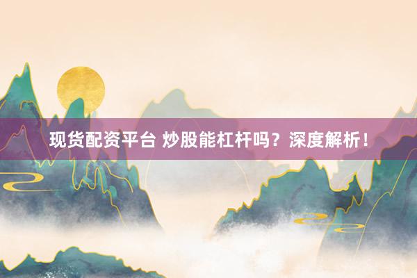 现货配资平台 炒股能杠杆吗？深度解析！