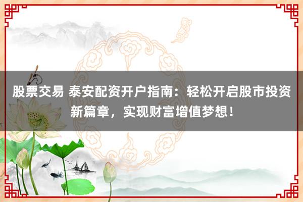 股票交易 泰安配资开户指南：轻松开启股市投资新篇章，实现财富增值梦想！