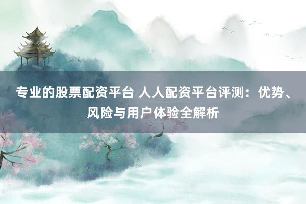 专业的股票配资平台 人人配资平台评测：优势、风险与用户体验全解析