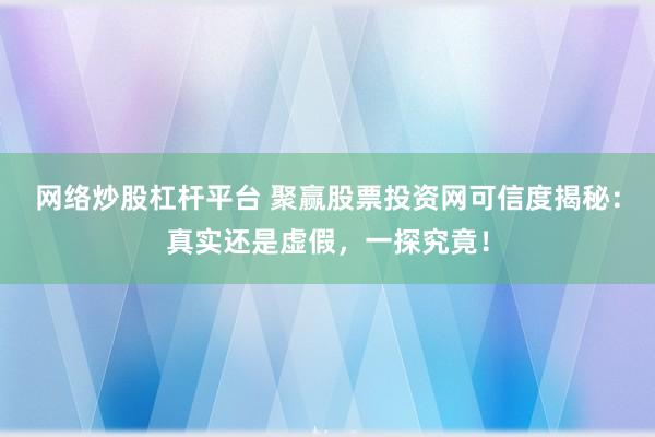 网络炒股杠杆平台 聚赢股票投资网可信度揭秘：真实还是虚假，一探究竟！