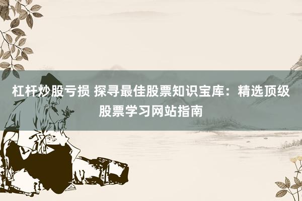 杠杆炒股亏损 探寻最佳股票知识宝库：精选顶级股票学习网站指南