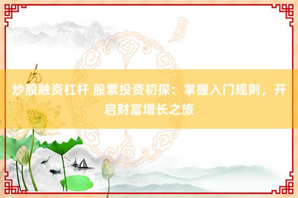 炒股融资杠杆 股票投资初探：掌握入门规则，开启财富增长之旅