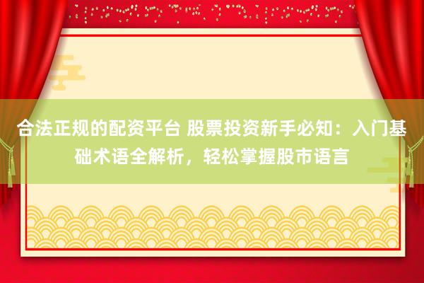 合法正规的配资平台 股票投资新手必知：入门基础术语全解析，轻松掌握股市语言