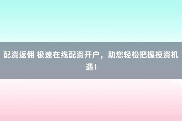 配资返佣 极速在线配资开户，助您轻松把握投资机遇！