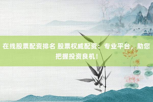 在线股票配资排名 股票权威配资：专业平台，助您把握投资良机！