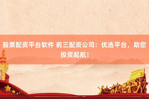 股票配资平台软件 前三配资公司：优选平台，助您投资起航！
