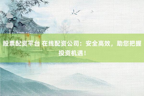 股票配资平台 在线配资公司：安全高效，助您把握投资机遇！